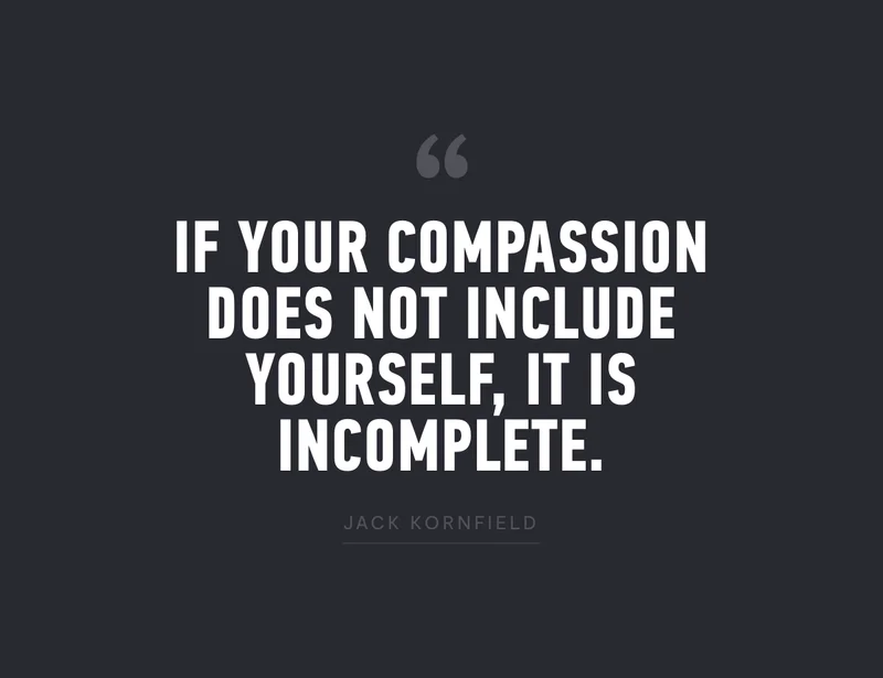 "If your compassion does not include yourself, it is incomplete." - Jack Kornfield