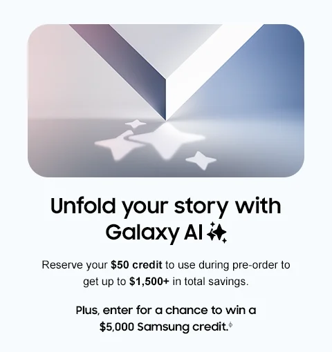 Unfold your story with Galaxy AI - Reserve your $50 credit to use during pre-order to get up to $1,500+ total savings. - Plus, enter for a chance to win a $5,000 Samsung credit.ф