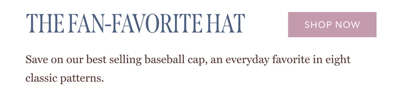 THE FAN-FAVORITE HAT - Save on our best selling baseball cap, an everyday favorite in eight classic patterns. | SHOP NOW