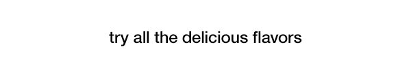 try all the delicious flavors
