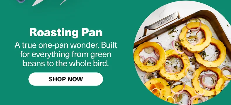 Roasting Pan - A true one-pan wonder. Built for everything from green beans to the whole bird.
