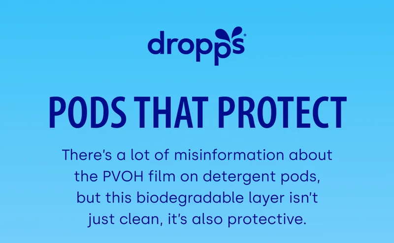 DROPPS | Pods That Protect There’s a lot of misinformation about the PVOH film on detergent pods, but this biodegradable layer isn’t just clean, it’s also protective.