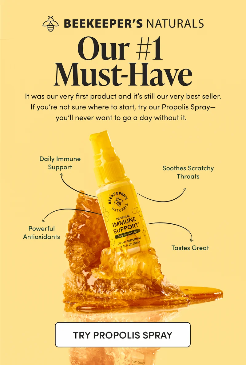Our #1 Must-Have  It was our very first product and it’s still our very best seller. If you’re not sure where to start, try our Propolis Spray—you’ll never want to go a day without it.    Daily immune support Soothes scratchy throats   Powerful antioxidants Tastes great