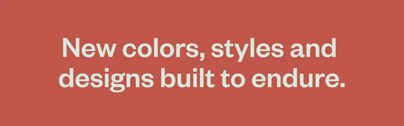 New colors, styles and designs built to endure.