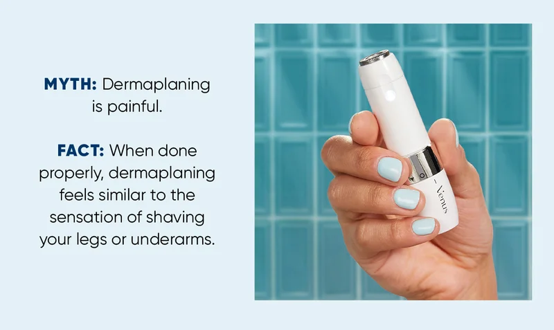 MYTH: Dermaplaning is painful. FACT: When done properly, dermaplaning feels similar to the sensation of shaving your legs or underarms.