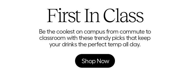First In Class. Be the coolest on campus from commute to classroom with these trendy picks that keep your drinks the perfect temp all day. - Shop Now