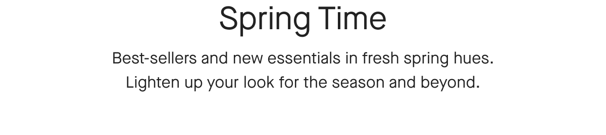 Spring Time Best-sellers and new essentials in fresh spring hues. Lighten up your look for the season and beyond.