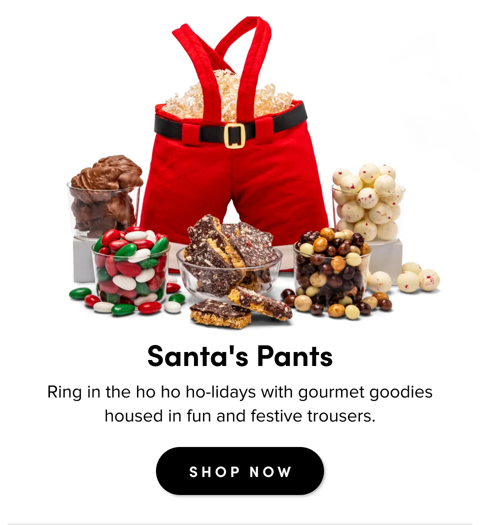 Santa's Pants Ring in the ho ho ho-lidays with gourmet goodies housed in fun and festive trousers. SHOP NOW