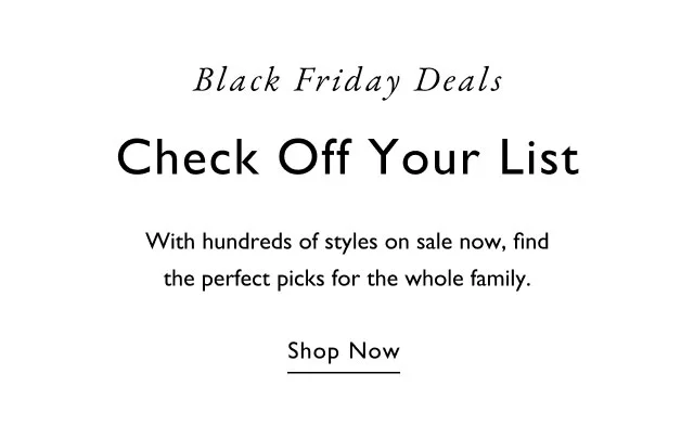 Black Friday deals                                            Check off your list                                            With hundreds of styles on sale now, find the perfect picks for the whole family.                                            Shop now