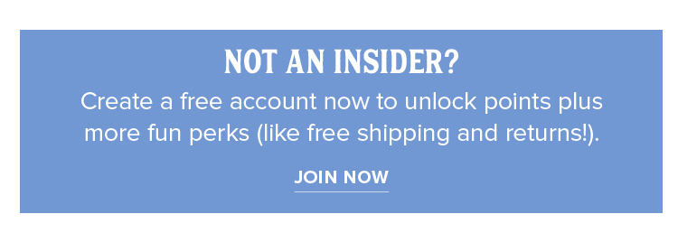 Not an Insider? Create a free account now to unlock points plus  more fun perks (like free shipping and returns!). | Join Now