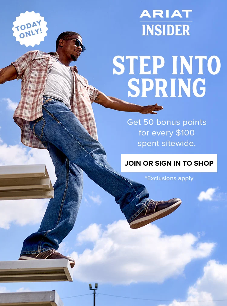 Today Only! Ariat Insider. Step into Spring. Get 50 bonus points for every $100 spent sitewide. | JOIN OR SIGN IN TO SHOP