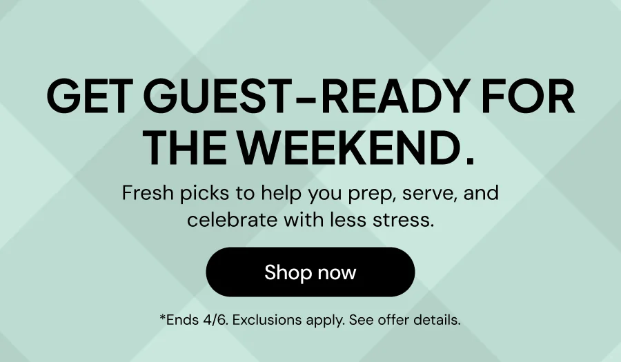 Get Guest-Ready for the weekend--Fresh picks to help you prep,serve, and celebrate with less stress. *Ends 4/6. Exclusions apply. See offer details.
