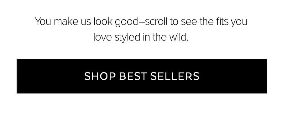 YOU MAKE US LOOK GOOD-SCROLL TO SEE THE FITS YOU LOVE STYLED IN THE WILD. SHOP BEST SELLERS