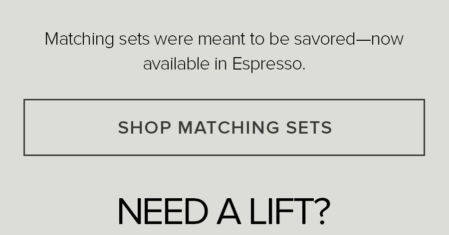 Mathing sets were emant to be savored-now available in Espresso. SHOP MATCHING SETS