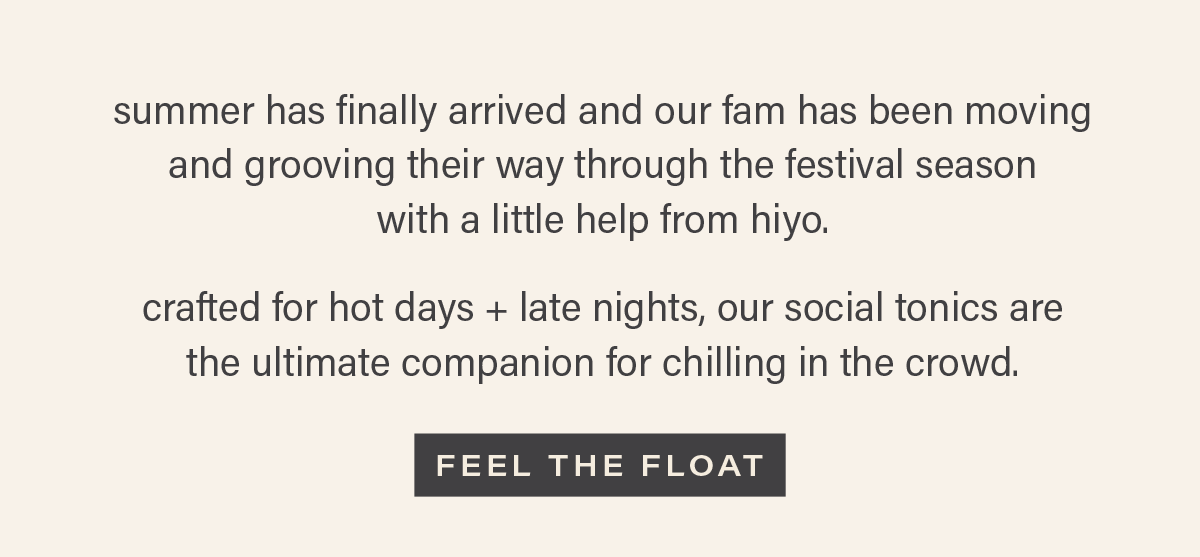 summer has finally arrived and our fam has been moving and grooving their way through festival season with a little help from hiyo. crafted for hot days + late nights, our social tonics are the ultimate companion for chilling in the crowd. [FEEL THE FLOAT]