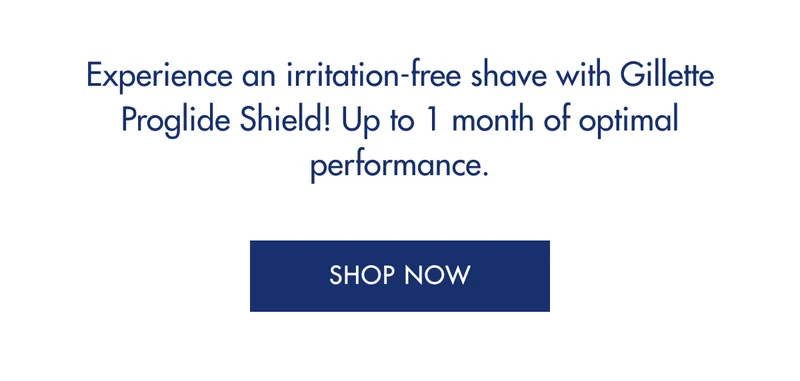 Experience an irritation-free shave with Gillette Proglide Shield! Up to 1 month of optimal performance.