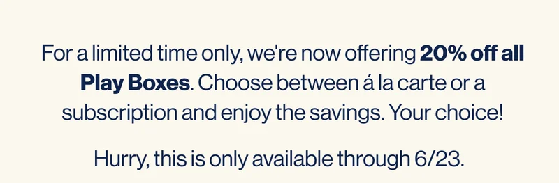 For a limited time only, we're now offering 20% off all Play Boxes. Choose between á la carte or a subscription and enjoy the savings. Your choice! Hurry, this is only available through 6/23.