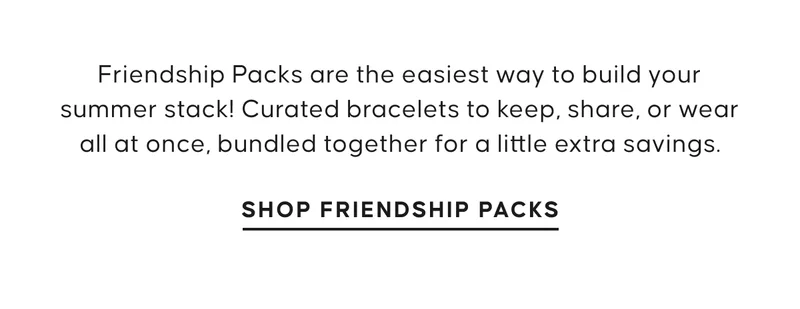 Friendship Packs are the easiest way to build your summer stack! Curated bracelets to keep, share, or wear all at once, bundled together for a little extra savings. Shop Friendship Packs