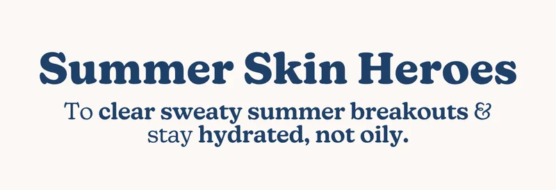 Summer Skin Heroes: To clear sweaty summer breakouts & stay hydrated, not oily.