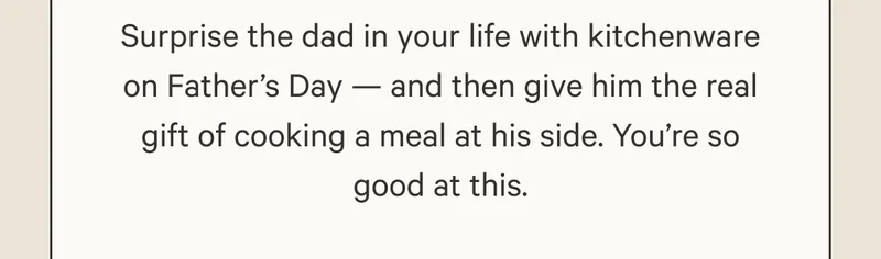 Surprise the dad in your life with kitchenware on Father’s Day — and then give him the real gift of cooking a meal at his side. You’re so good at this.