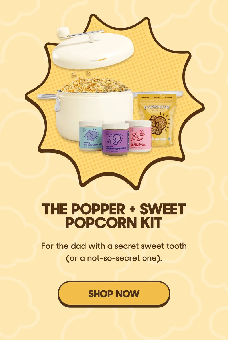 THE POPPER + SWEET POPCORN KIT For the dad with a secret sweet tooth (or a not-so-secret one). SHOP NOW