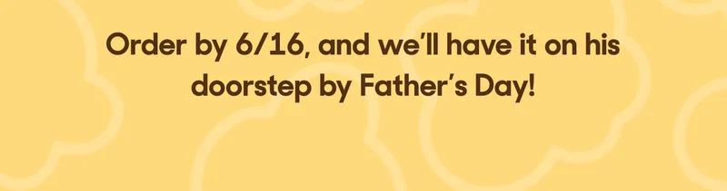 Order by 6/16, and we’ll have it on his doorstep by Father’s Day!