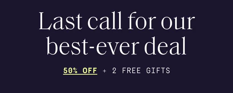Last call for our best-ever deal | 50% OFF + 2 Free Gifts