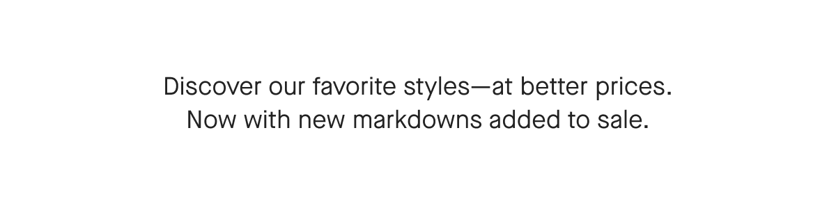 Discover our favorite styles- at better prices. Now with new markdowns added to sale.