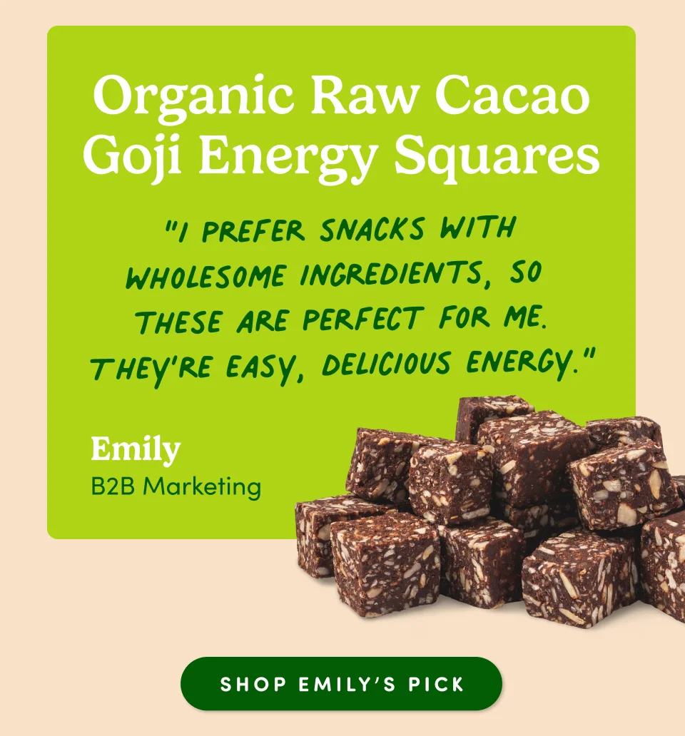 Organic Raw Cacao Goji Energy Squares “I prefer snacks with wholesome ingredients, so these are perfect for me. They’re easy, delicious energy.” - Emily, B2B Marketing; Shop Emily's pick