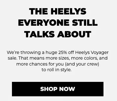 THE Heelys everyone still talks about. We’re throwing a huge 25% off Heelys Voyager sale. That means more sizes, more colors, and more chances for you (and your crew) to roll in style. Shop now.
