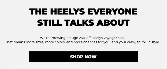 THE Heelys everyone still talks about. We’re throwing a huge 25% off Heelys Voyager sale.    That means more sizes, more colors, and more chances for you (and your crew) to roll in style. Shop now.