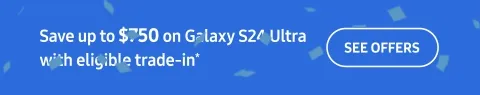 Save up to $750 on Galaxy S24 Ultra with eligible trade-in* - SEE OFFERS