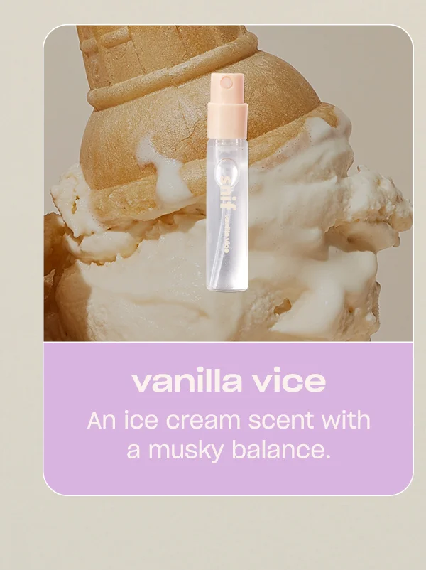 vanilla vice An ice cream scent with a musky balance.