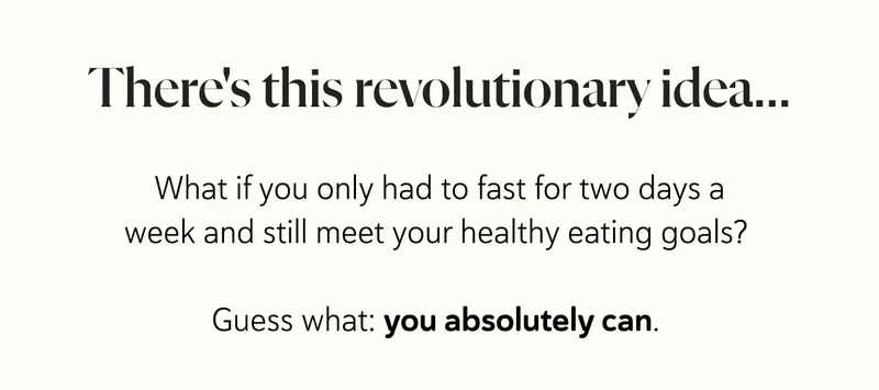 There's this revolutionary idea...What if you only had to fast for two days a week and still meet your healthy eating goals?&nbsp;  Guess what: you absolutely can.