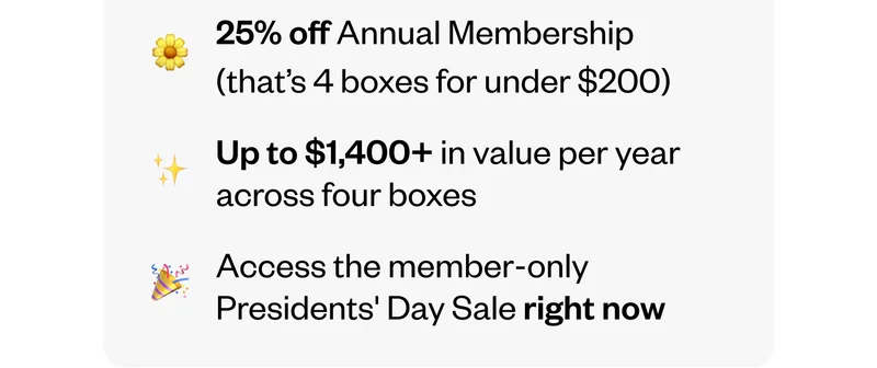 • 25% off Annual Membership (that’s 4 boxes for under $200) | Up to $1,400+ in value per year across four boxes | Access the member-only Presidents Day Sale right now