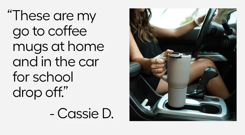 "These are my go to coffee mugs at home and in the car for school drop off." - Cassie D.