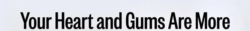Your Heart and Gums Are More