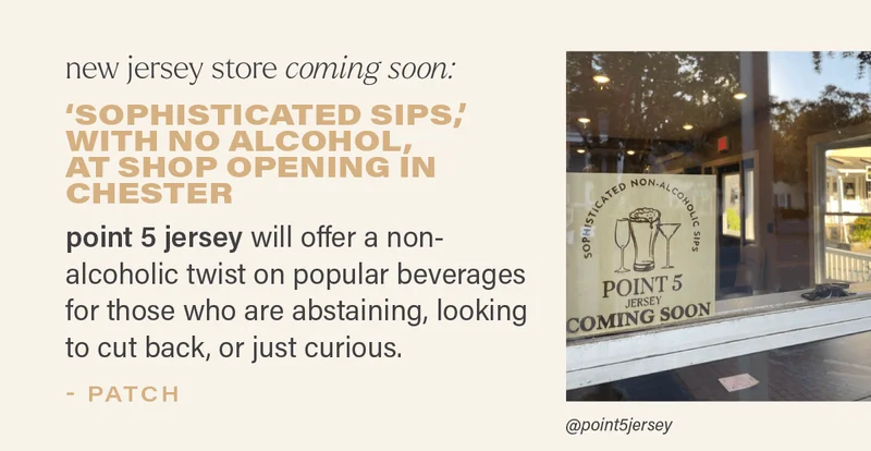 new jersey store coming soon: 'SOPHISTICATED SIPS,' WITH NO ALCOHOL, AT SHOP OPENING IN CHESTER: point 5 jersey will offer a non-alcoholic twist on popular beverages for those who are abstaining, looking to cut back, or just curious. - PATCH (photo via @point5jersey)