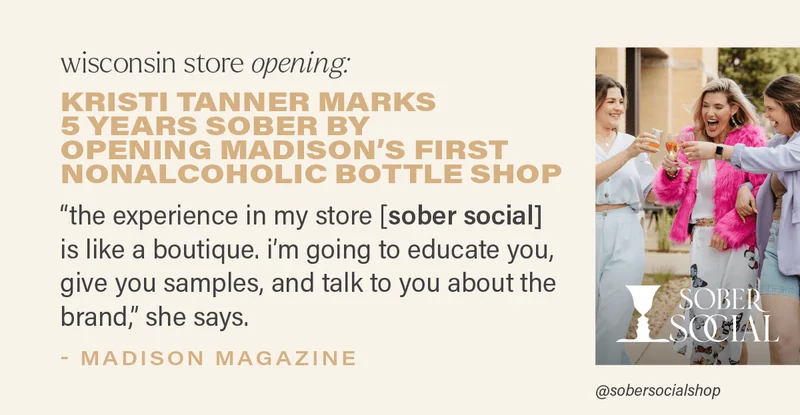 wisconsin store opening: KRISTI TANNER MARKS 5 YEARS SOBER BY OPENING MADISON'S FIRST NONALCOHOLIC BOTTLE SHOP: "the experience in my store [sober social] is like a boutique. i'm going to educate you, give you samples, and talk to you about the brand," she says. - MADISON MAGAZINE (photo via @sobersocialshop)