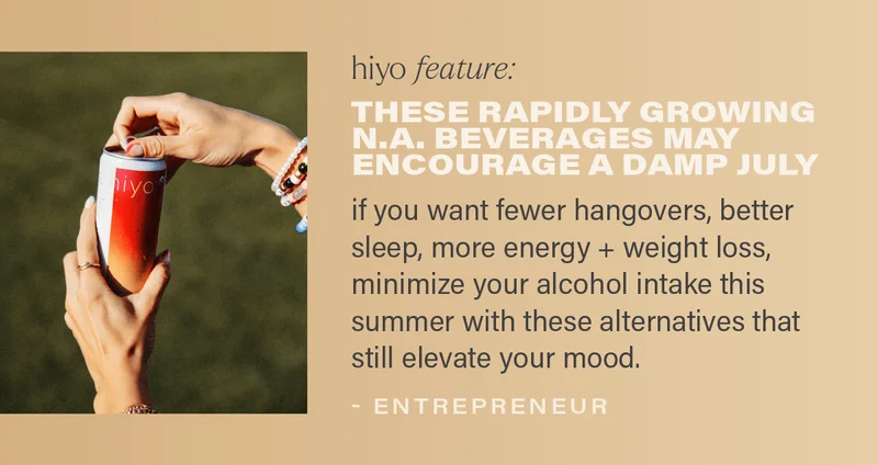 hiyo feature: THESE RAPIDLY GROWING N.A. BEVERAGES MAY ENCOURAGE A DAMP JULY: if you want fewer hangovers, better sleep, more energy + weight loss, minimize your alcohol intake this summer with these alternatives that still elevate your mood. - ENTREPRENEUR