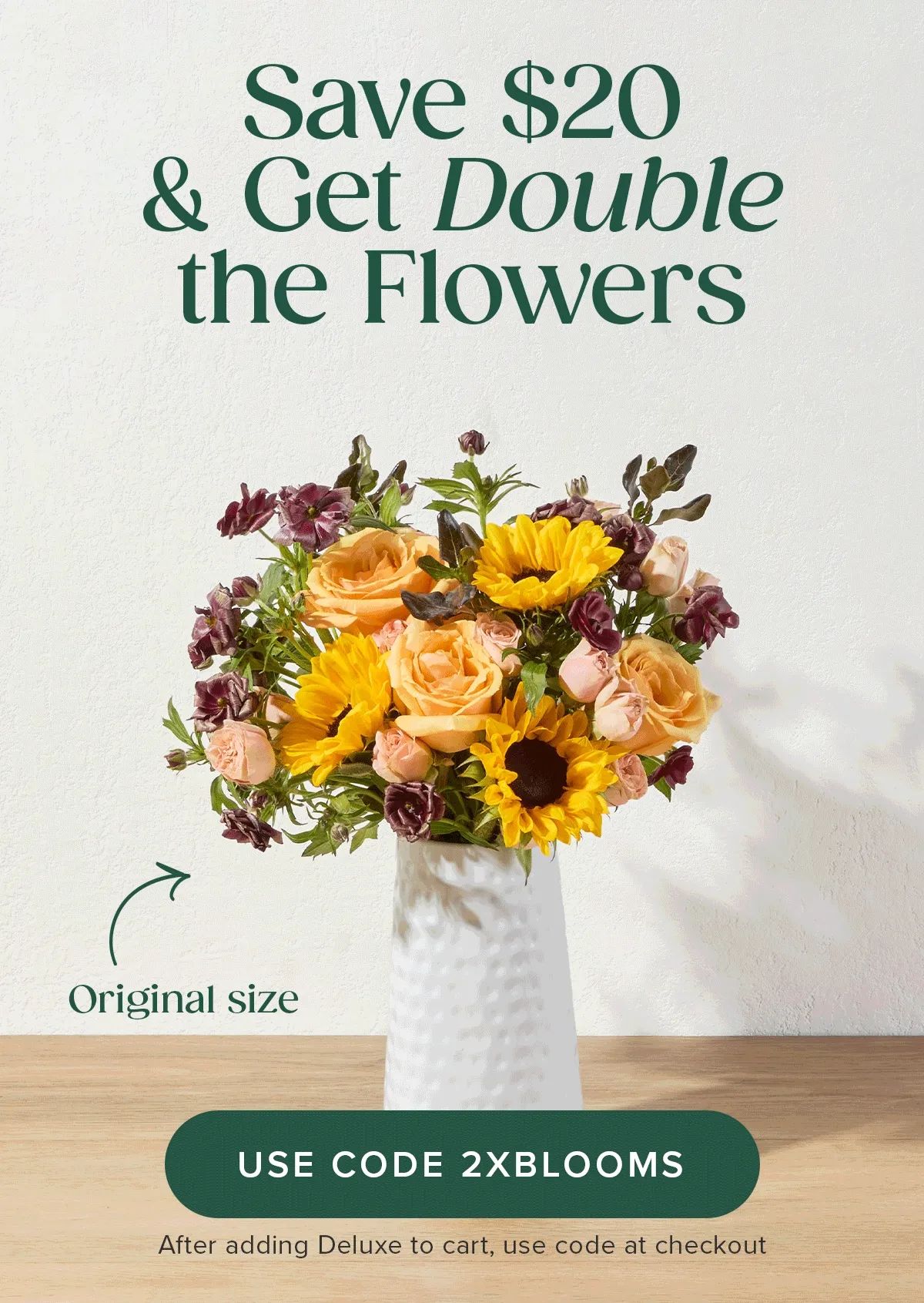 Save $20 & Get Double the Flowers. Go from an original size to a deluxe size. Add deluxe sized Bouq to your cart and use code 2XBLOOMS.