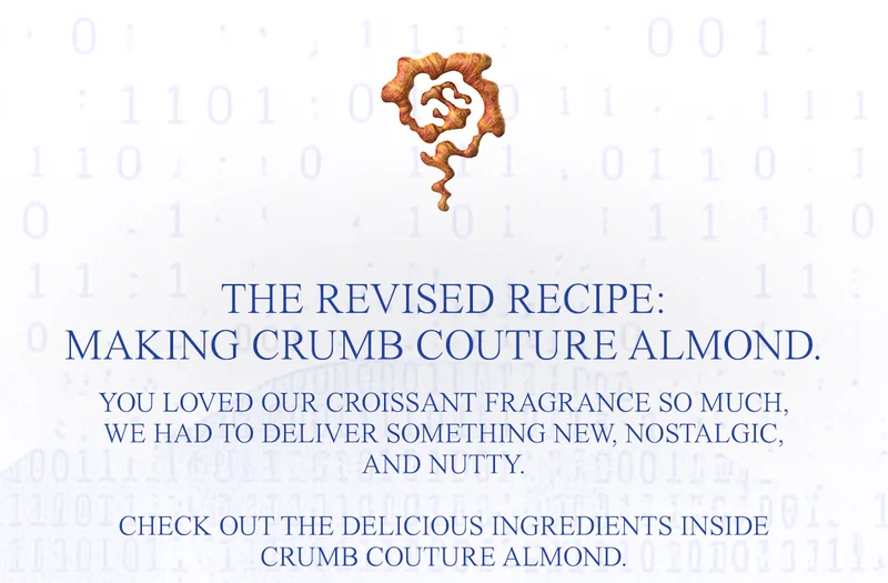 The revised recipe: making crumb couture almond. You loved our croissant fragrance so much, we had to deliver something new, nostalgic, and nutty. Check out the delicious ingredients inside crumb couture almond.