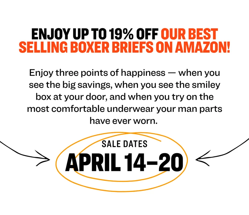 Enjoy up to 19% OFF&nbsp;our best selling boxer briefs on Amazon! Enjoy three points of happiness — when you see the big savings, when you see the smiley box at your door, and when you try on the most comfortable underwear your man parts have ever worn.&nbsp; Sale dates April 14–20