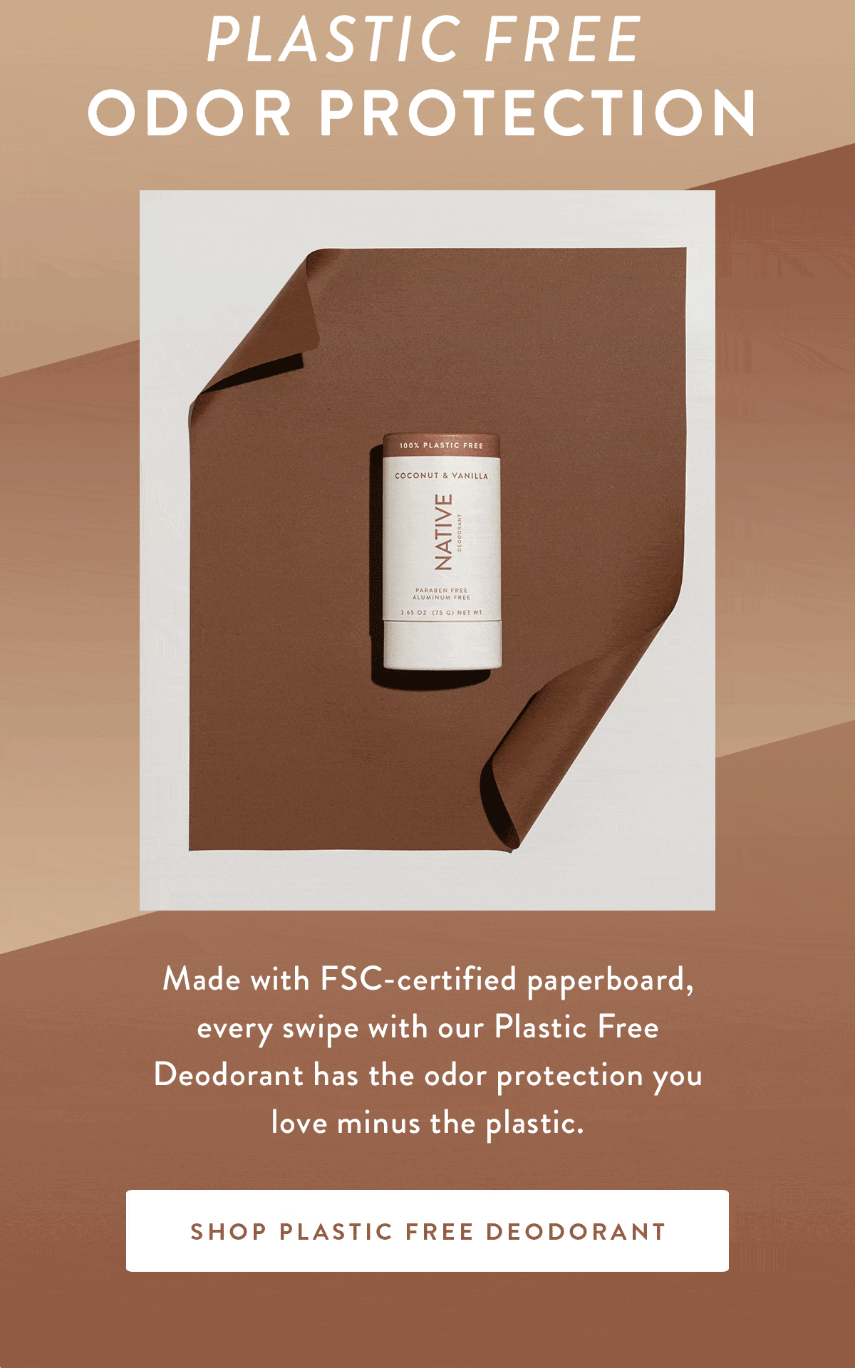 Plastic Free Odor Protection | Made with FSC-certified paperboard, every swipe with our Plastic Free Deodorant has the odor protection you love minus the plastic. | SHOP PLASTIC FREE DEODORANT