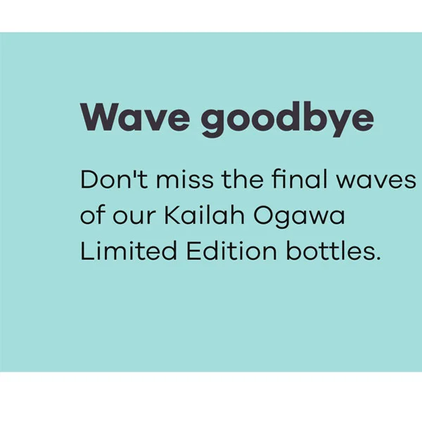 Wave goodbye | Don't miss the final waves of our Kailah Ogawa Limited Edition Bottles.