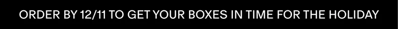 ORDER BY 12/11 TO GET YOUR BOXES IN TIME FOR THE HOLIDAY