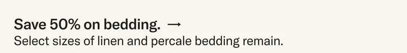 Save 50% on select sizes of percale and linen bedding.