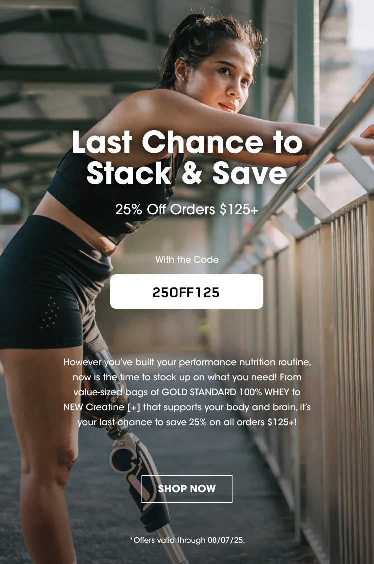 Last Chance to Stack & Save 25% Off Orders $125+ With the Code: 250FF125 However you've built your performance nutrition routine, now is the time to stock up on what you need! From value-sized bags of GOLD STANDARD 100% WHEY to NEW Creatine [+] that supports your body and brain, it's your last chance to save 25% on all orders $125+! SHOP NOW Offers valid through 08/07/25.