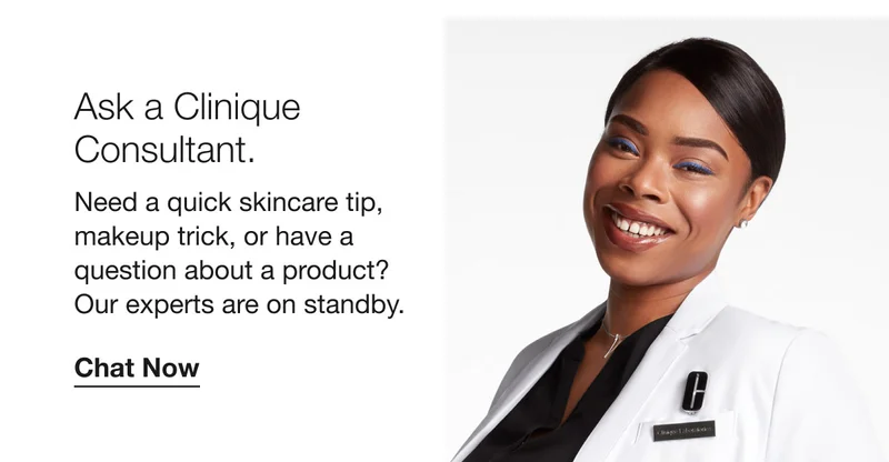 Ask a Clinique Consultant. | Need a quick skincare tip, makeup trick, or have a question about a product? Our experts are on standby. | Chat Now