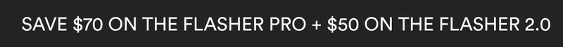 SAVE $70 ON THE FLASHER PRO + $50 ON THE FLASHER 2.0